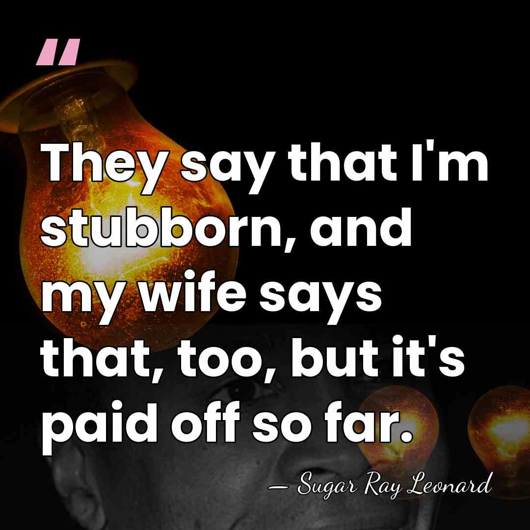 They say that I'm stubborn, and my wife says that, too, but&hellip; - Sugar Ray Leonard
