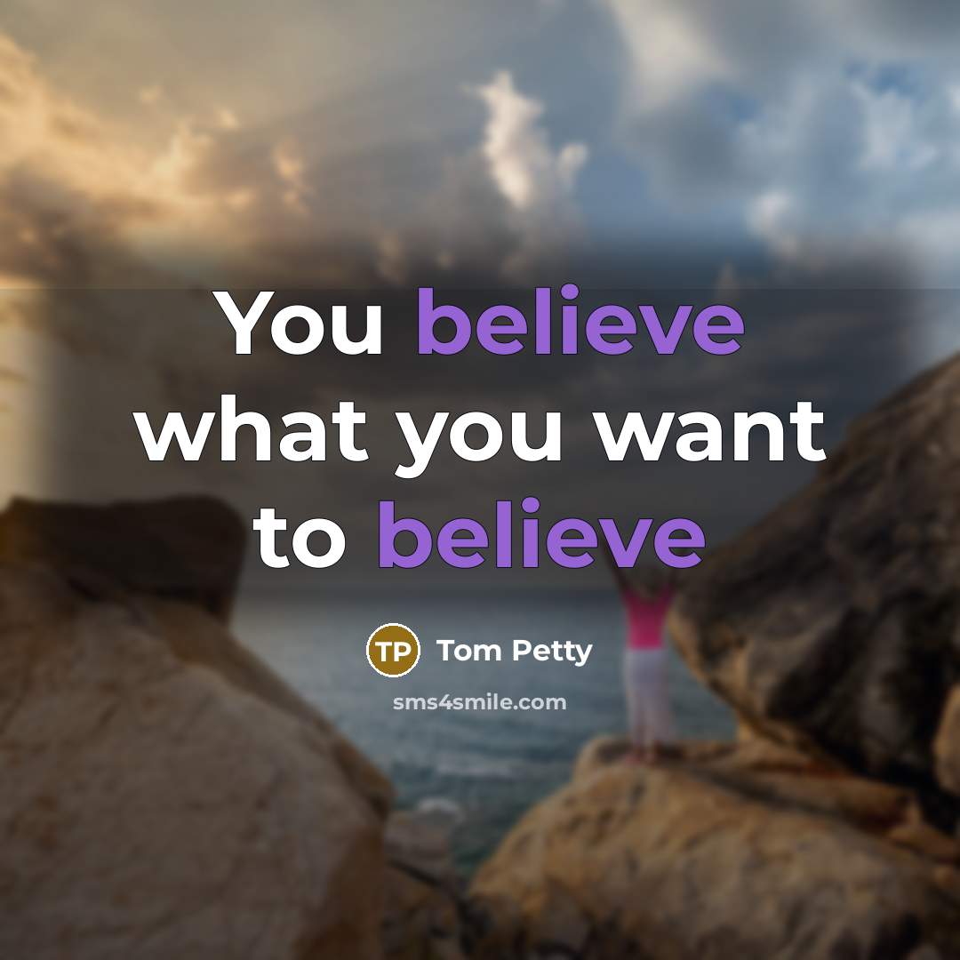 “You believe what you want to believe…” quote by Tom Petty