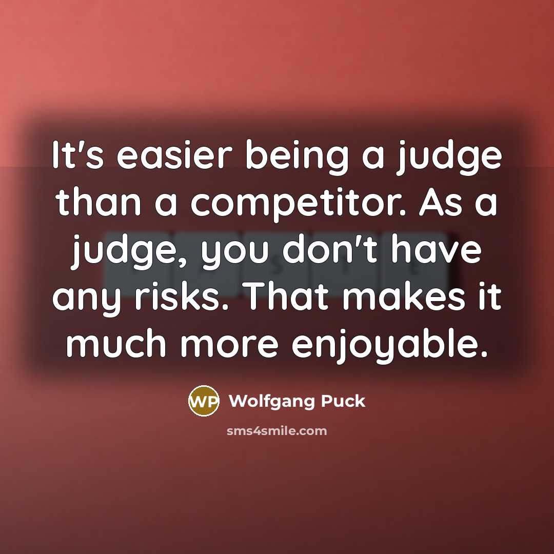“It's easier being a judge than a competitor. As a judge, you don't have any risks. That makes it much more enjoyable.” quote by Wolfgang Puck