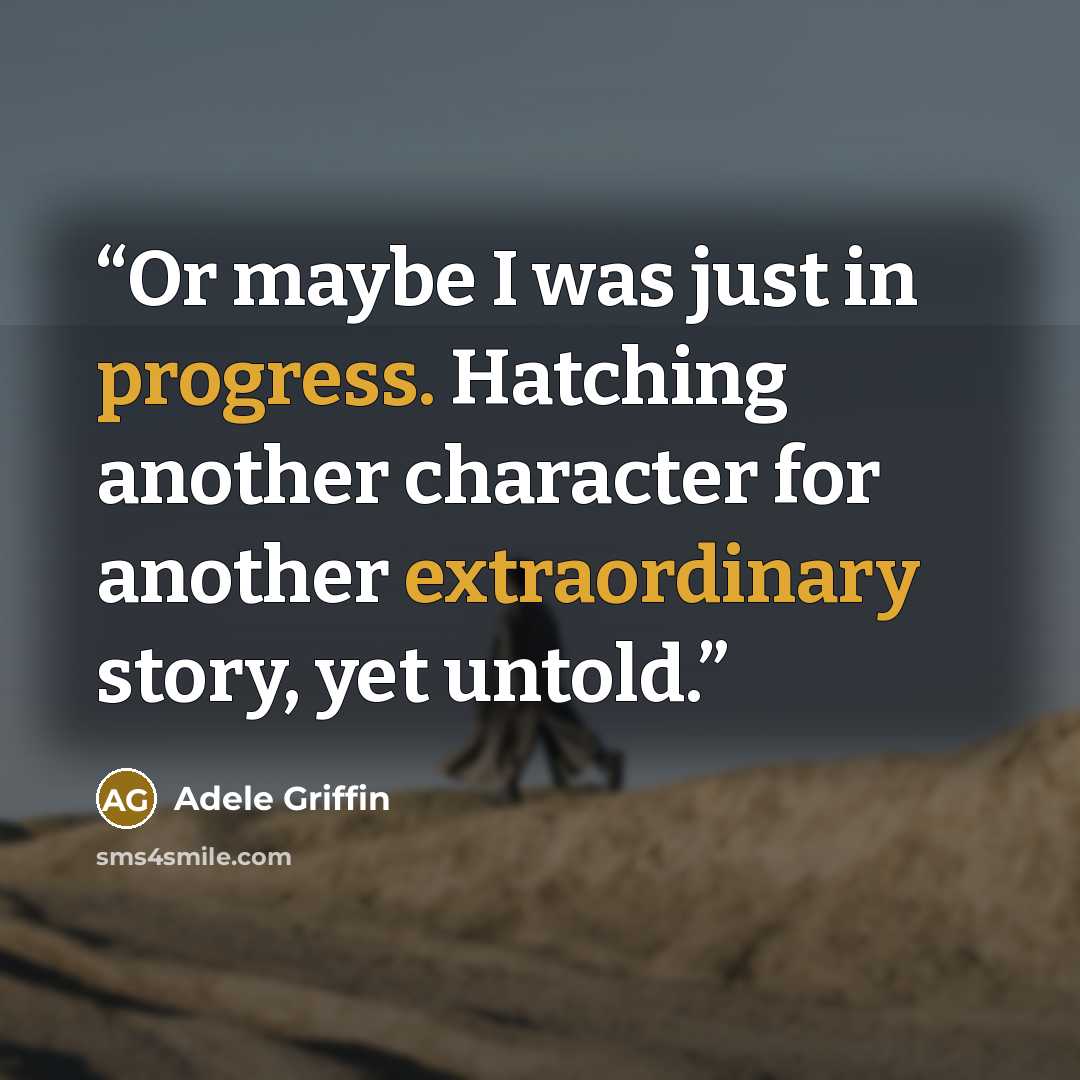 “Or maybe I was just in progress. Hatching another character for another extraordinary story, yet untold.” quote by Adele Griffin