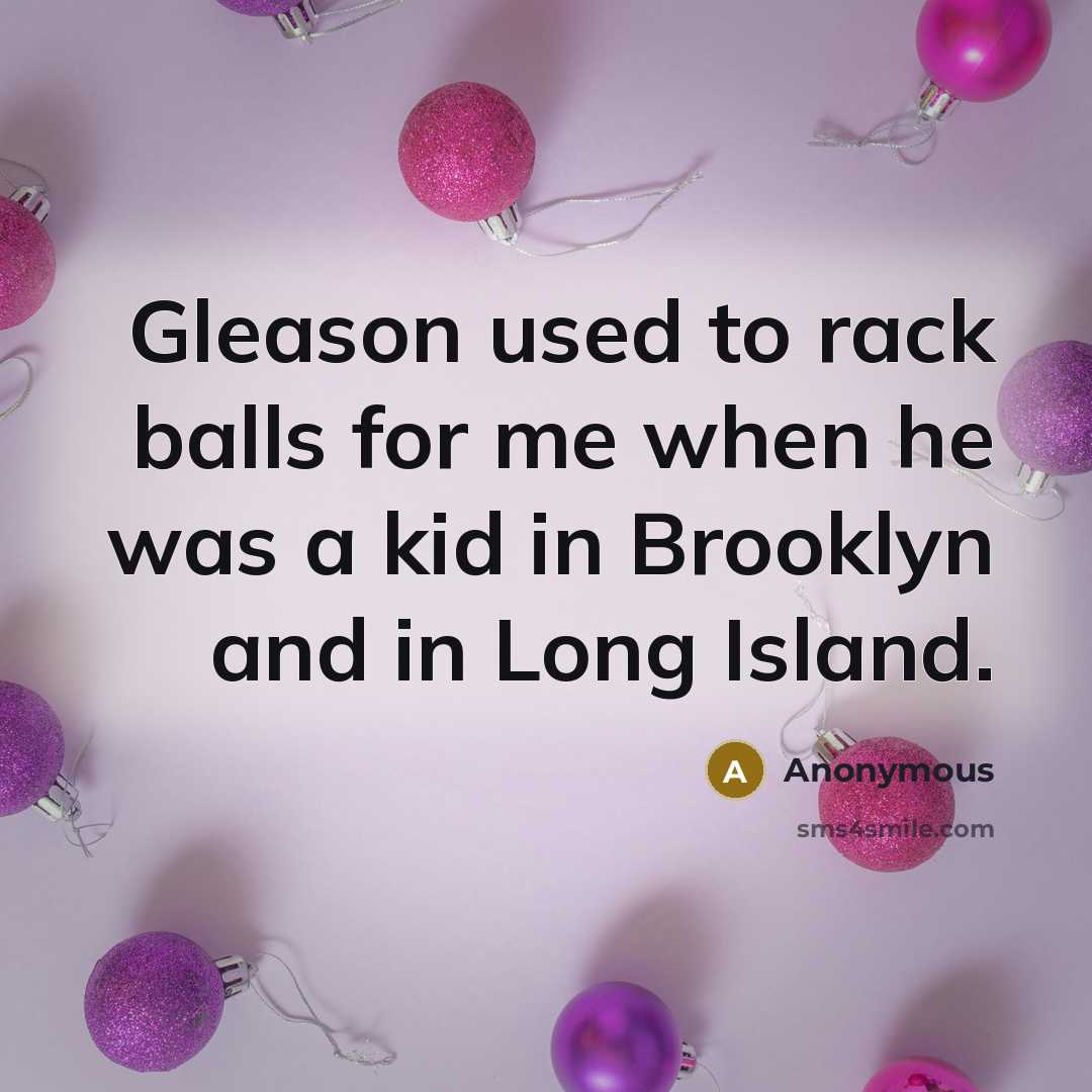 “Gleason used to rack balls for me when he was a kid in Brooklyn and in Long Island.” quote by Anonymous