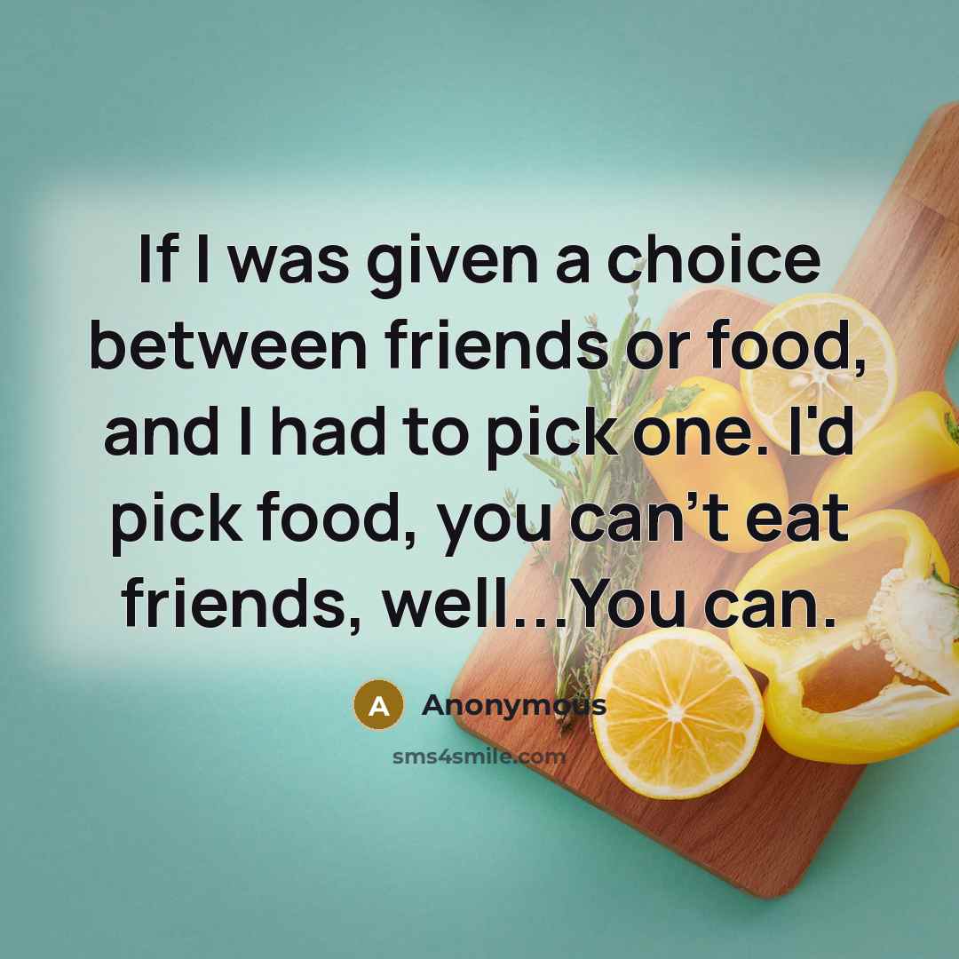 “If I was given a choice between friends or food, and I had to pick one. I'd pick food, you can't eat friends, well...You can.” quote by Anonymous