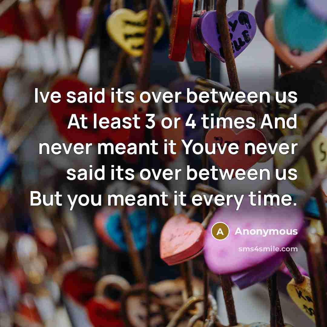 “Ive said its over between us At least 3 or 4 times And never meant it Youve never said its over between us But you meant it every time.” quote by Anonymous