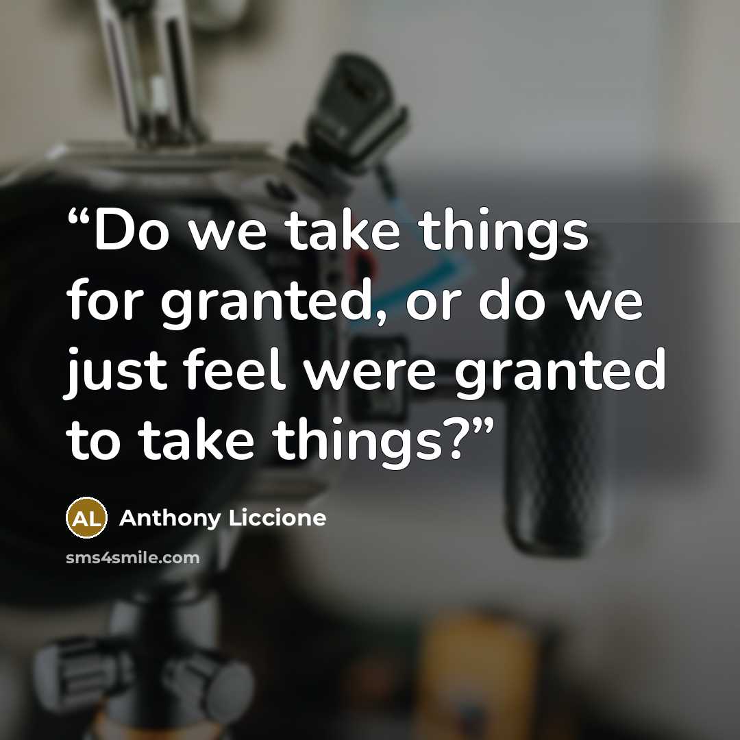 “Do we take things for granted, or do we just feel were granted to take things?” quote by Anthony Liccione