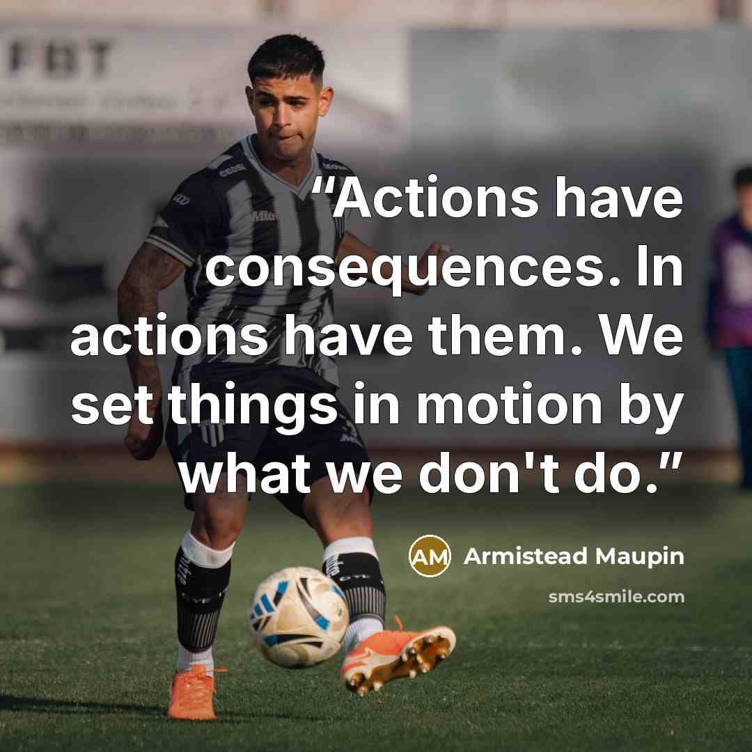 “Actions have consequences. In actions have them. We set things in motion by what we don't do.” quote by Armistead Maupin