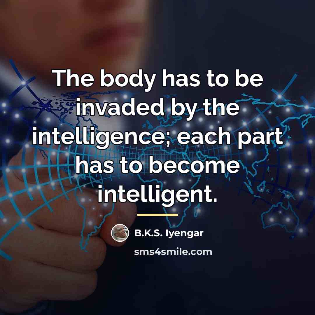 “The body has to be invaded by the intelligence; each…” quote by B.K.S. Iyengar