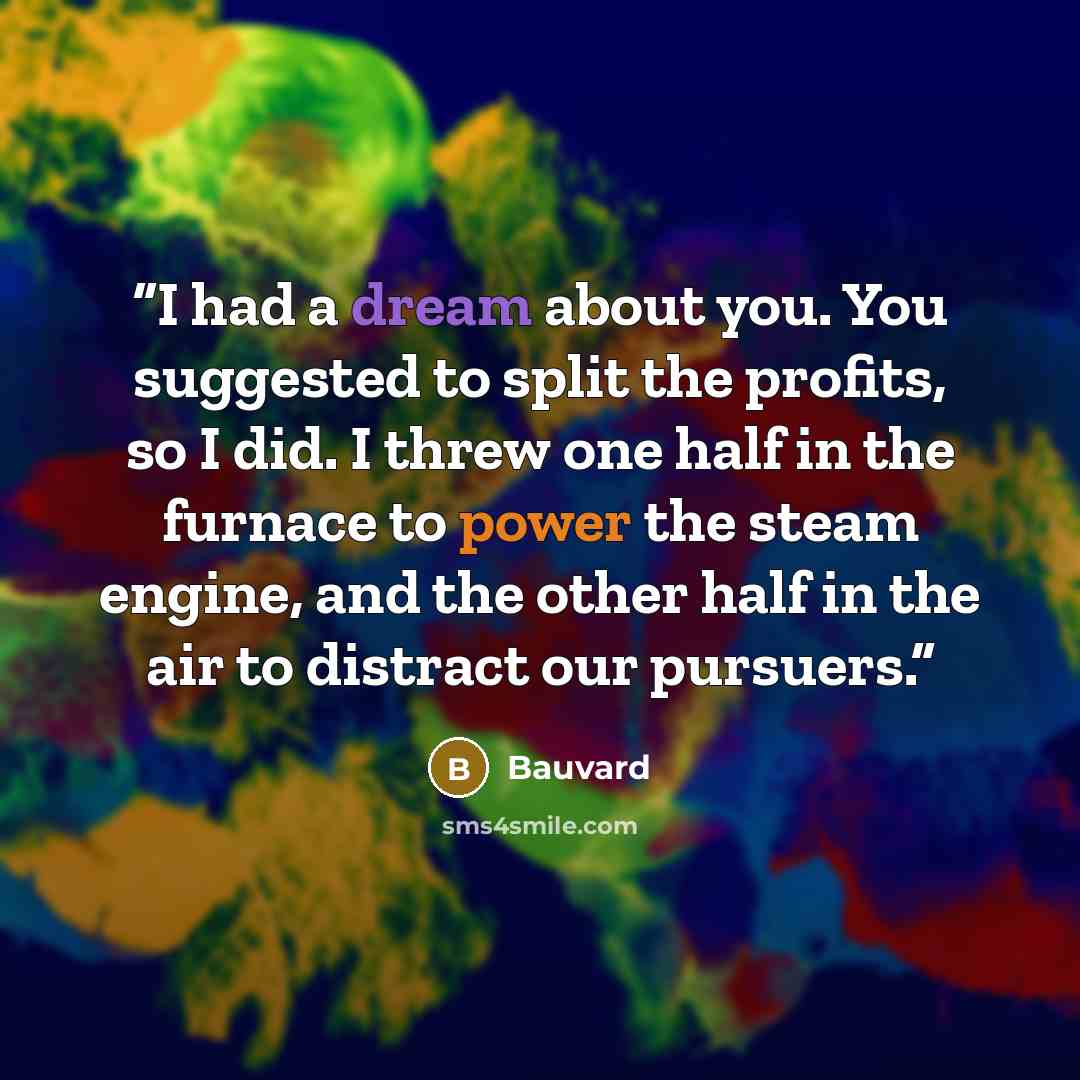 “I had a dream about you. You suggested to split the profits, so I did. I threw one half in the furnace to power the steam engine, and the other half in the air to distract our pursuers.” quote by Bauvard