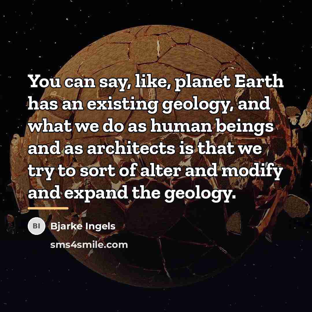 “You can say, like, planet Earth has an existing geology,…” quote by Bjarke Ingels