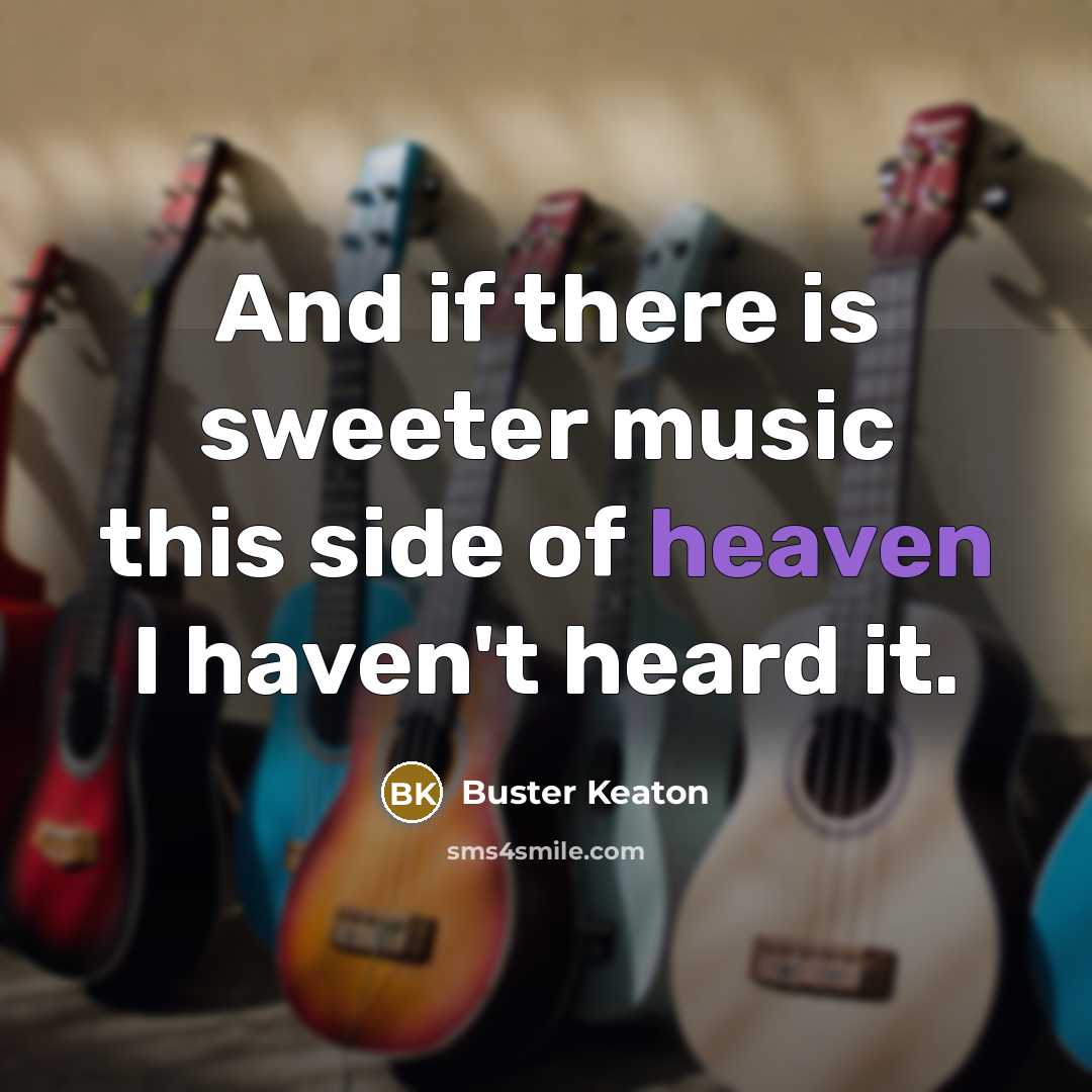“And if there is sweeter music this side of heaven…” quote by Buster Keaton