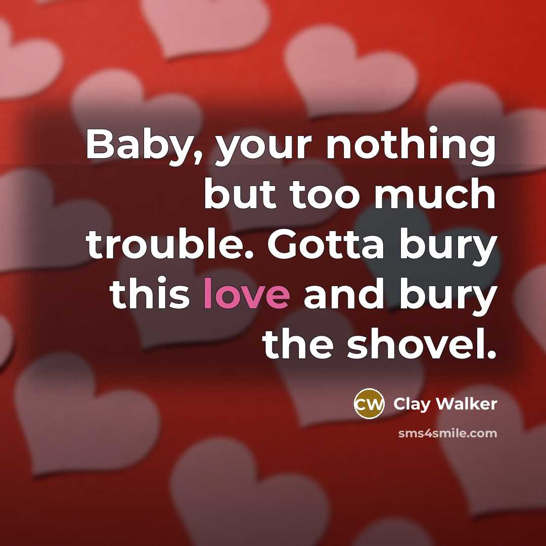 “Baby, your nothing but too much trouble. Gotta bury this…” quote by Clay Walker