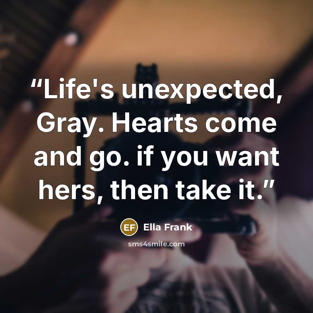“Life's unexpected, Gray. Hearts come and go. if you want hers, then take it.” quote by Ella Frank
