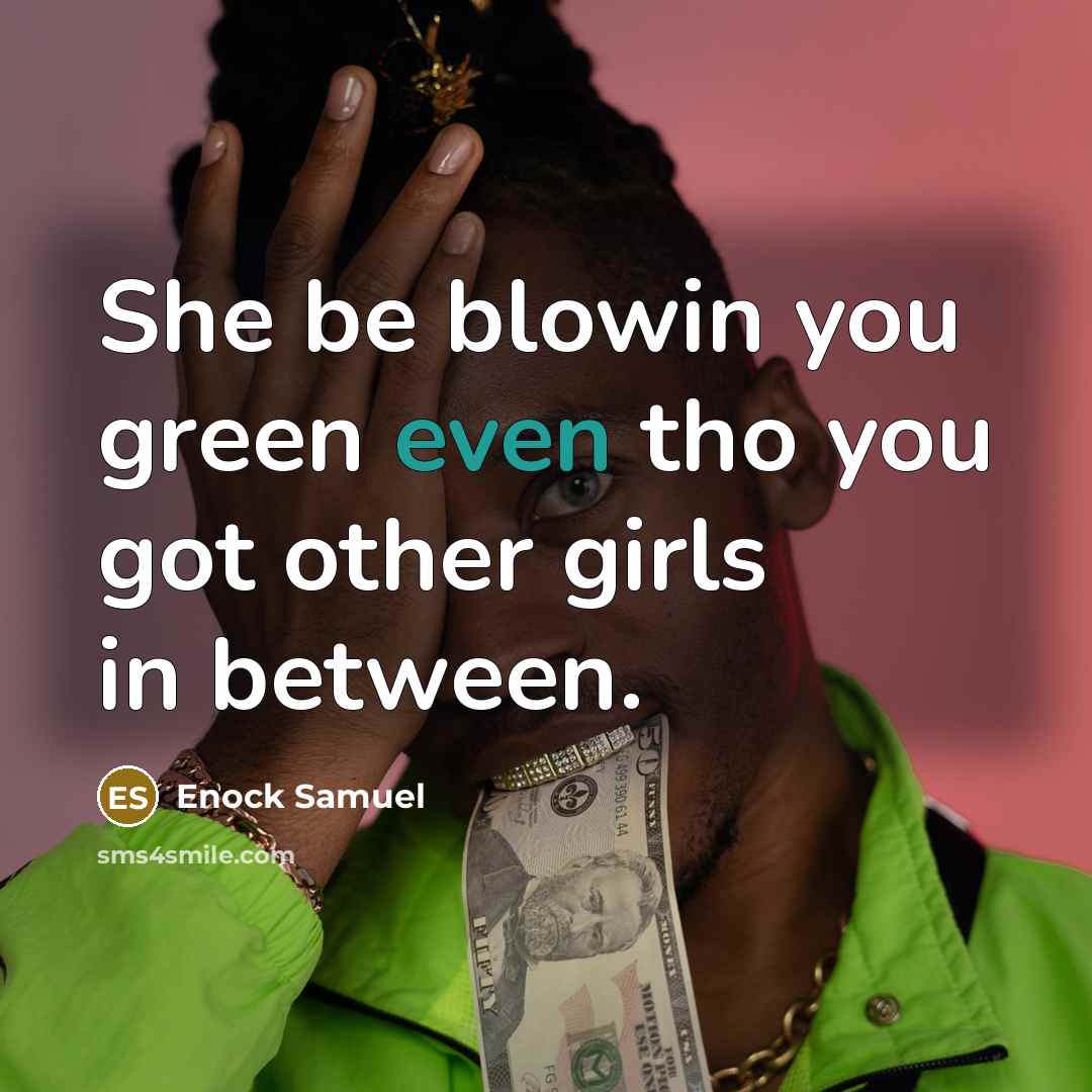“She be blowin you green even tho you got other girls in between.” quote by Enock Samuel