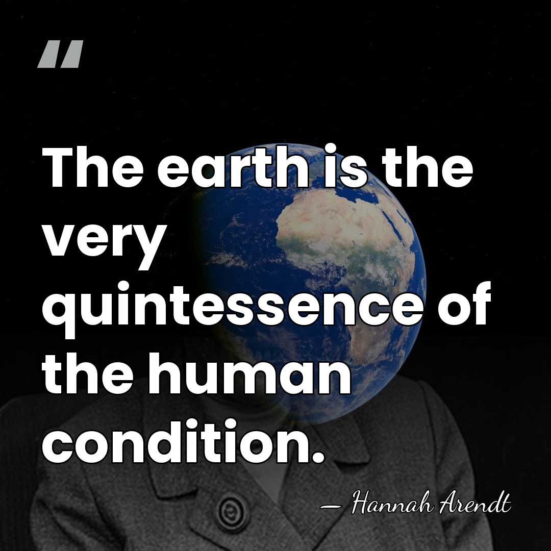 The earth is the very quintessence of the human condition. - Hannah Arendt