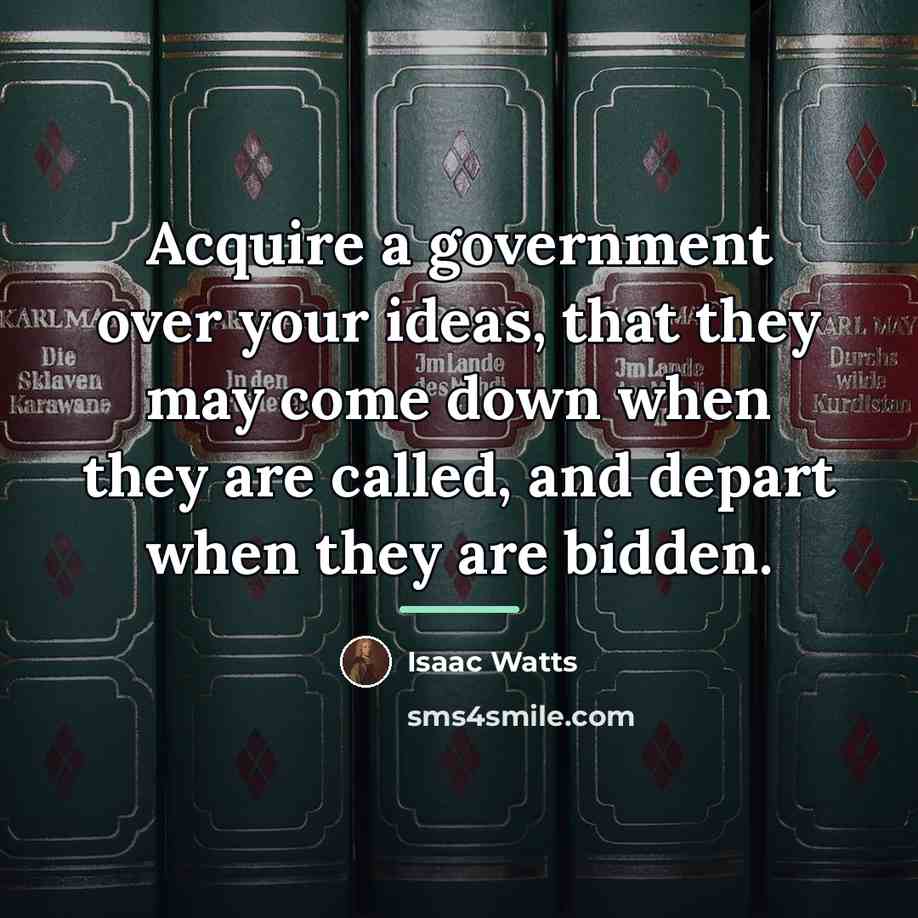 “Acquire a government over your ideas, that they may come…” quote by Isaac Watts