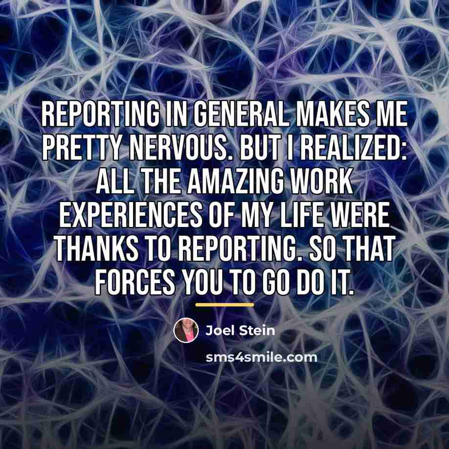 “Reporting in general makes me pretty nervous. But I realized:…” quote by Joel Stein