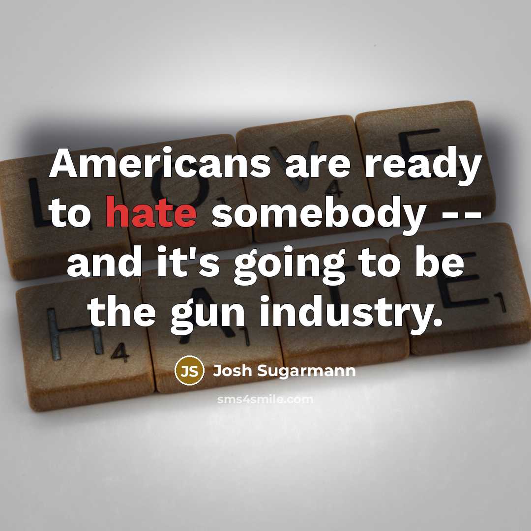 “Americans are ready to hate somebody -- and it's going to be the gun industry.” quote by Josh Sugarmann