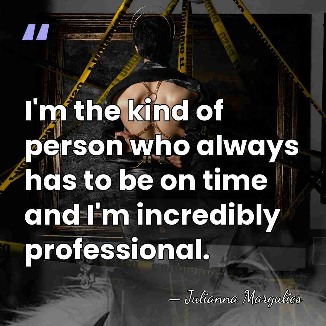 I'm the kind of person who always has to be on time&hellip; - Julianna Margulies