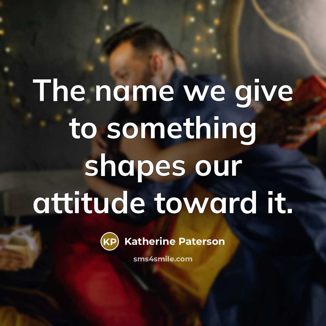 “The name we give to something shapes our attitude toward…” quote by Katherine Paterson