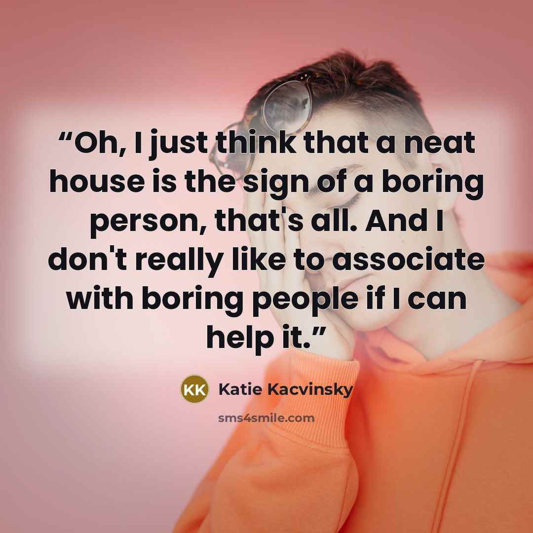 “Oh, I just think that a neat house is the sign of a boring person, that's all. And I don't really like to associate with boring people if I can help it.” quote by Katie Kacvinsky