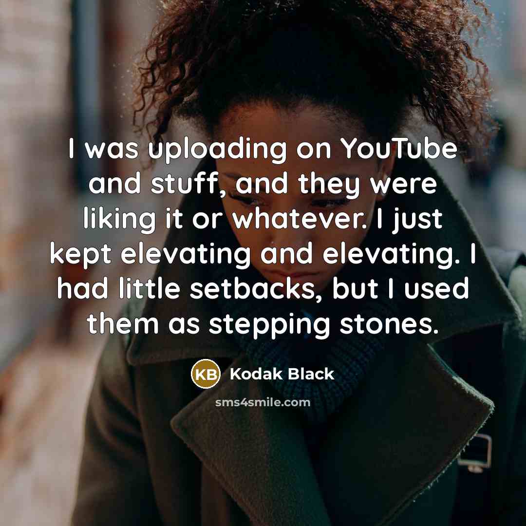 “I was uploading on YouTube and stuff, and they were liking it or whatever. I just kept elevating and elevating. I had little setbacks, but I used them as stepping stones.” quote by Kodak Black