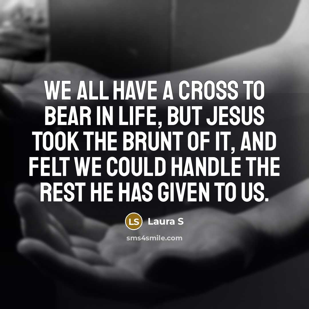 “We all have a cross to bear in life, but Jesus took the brunt of it, and felt we could handle the rest He has given to us.” quote by Laura S