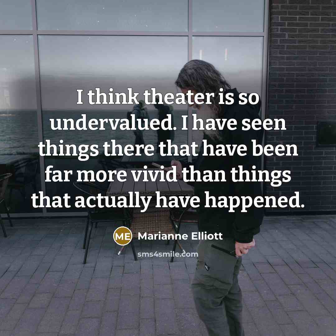 “I think theater is so undervalued. I have seen things…” quote by Marianne Elliott