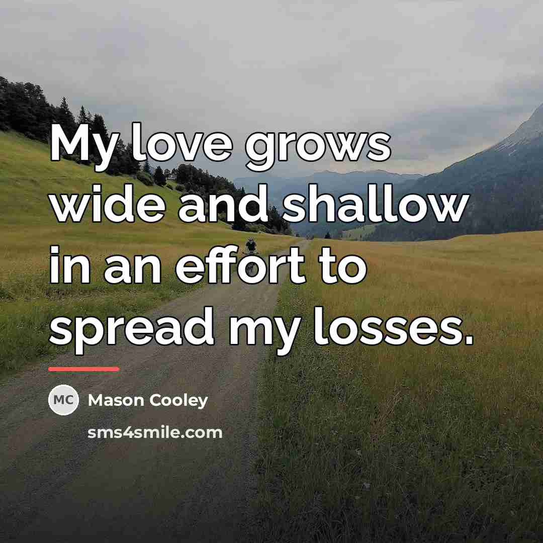 “My love grows wide and shallow in an effort to…” quote by Mason Cooley