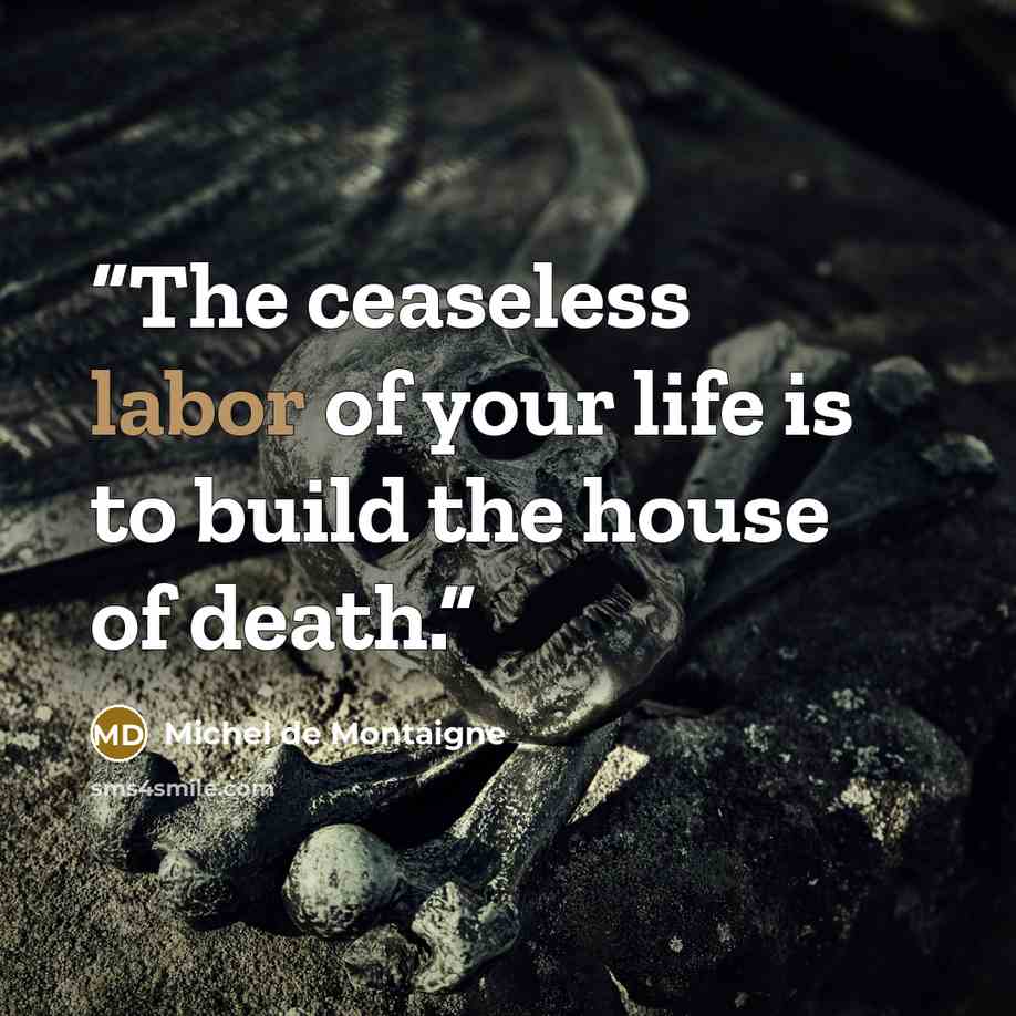 “The ceaseless labor of your life is to build the house of death.” quote by Michel de Montaigne