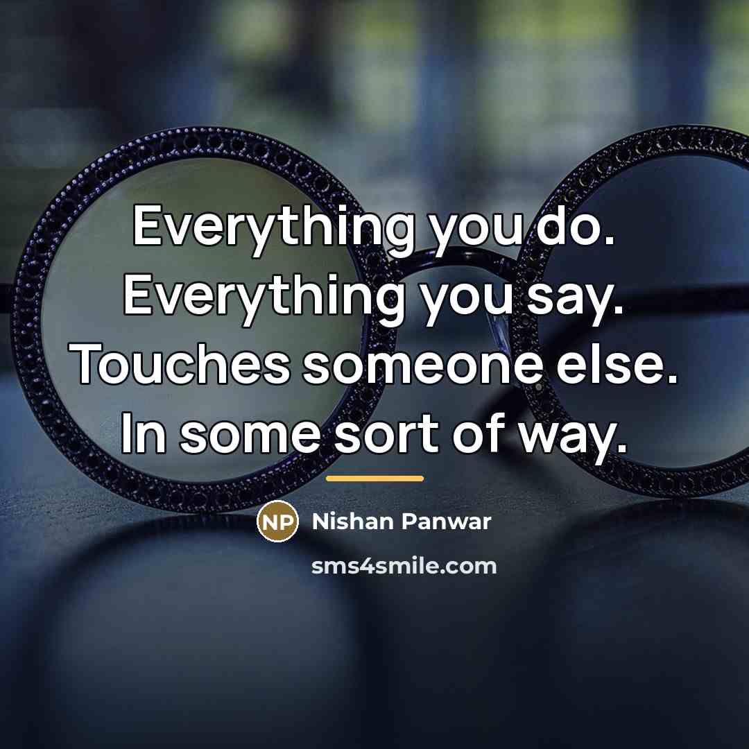 “Everything you do. Everything you say. Touches someone else. In…” quote by Nishan Panwar