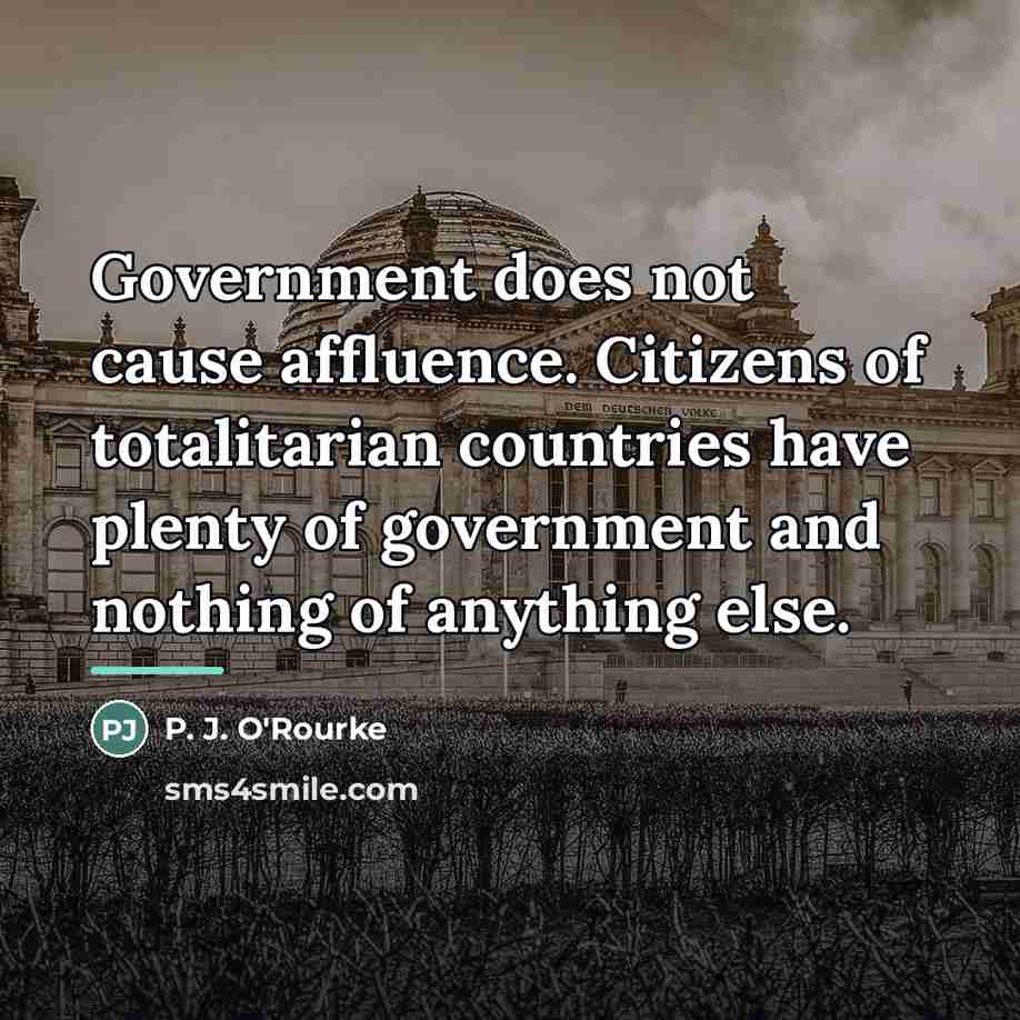 “Government does not cause affluence. Citizens of totalitarian countries have…” quote by P. J. O'Rourke
