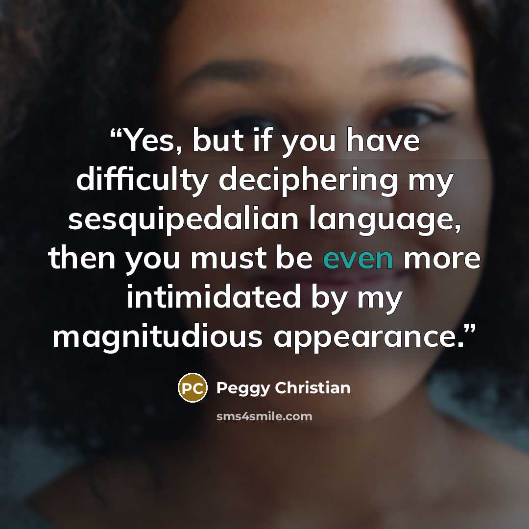 “Yes, but if you have difficulty deciphering my sesquipedalian language, then you must be even more intimidated by my magnitudious appearance.” quote by Peggy Christian