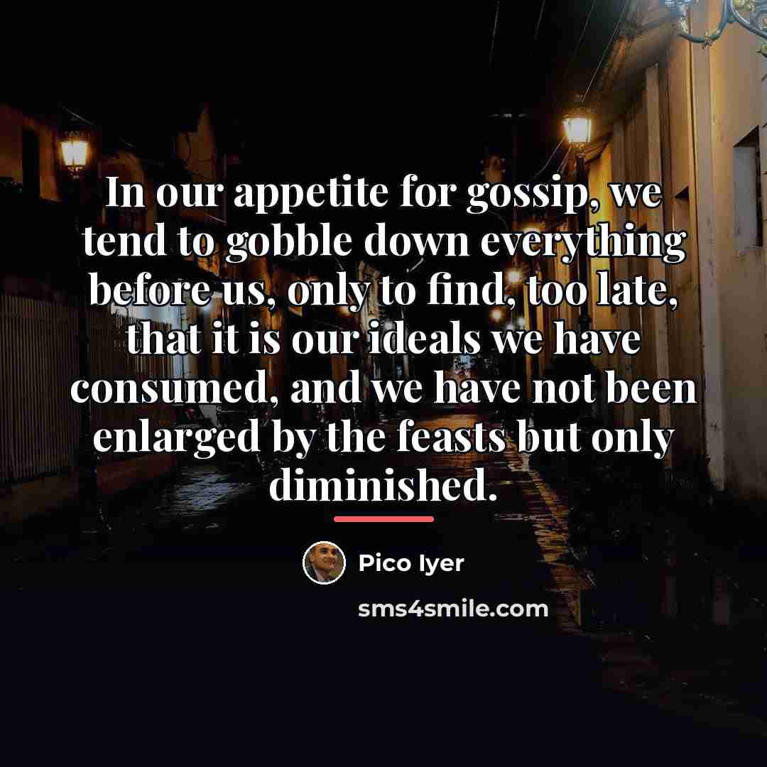 “In our appetite for gossip, we tend to gobble down…” quote by Pico Iyer