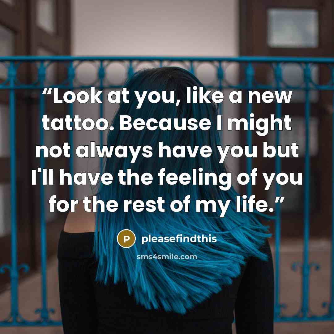 “Look at you, like a new tattoo. Because I might not always have you but I'll have the feeling of you for the rest of my life.” quote by pleasefindthis