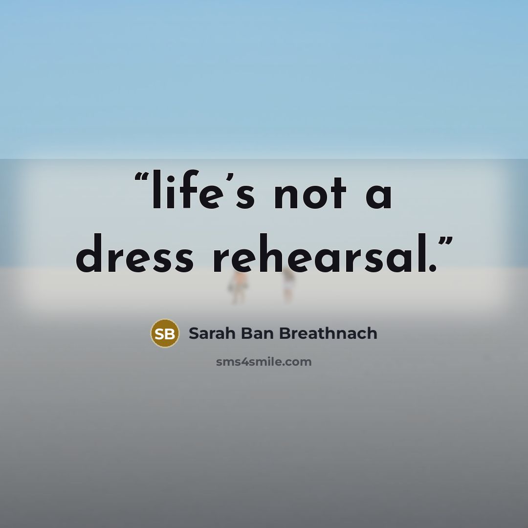 “life’s not a dress rehearsal.” quote by Sarah Ban Breathnach