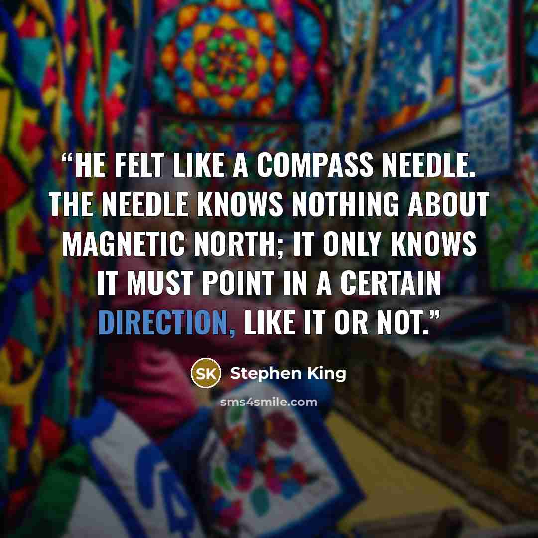 “He felt like a compass needle. The needle knows nothing about magnetic north; it only knows it must point in a certain direction, like it or not.” quote by Stephen King