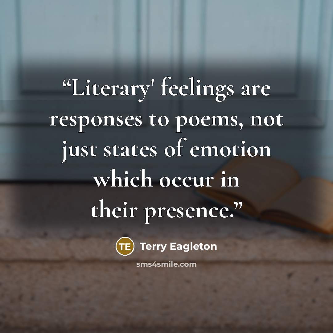 “Literary' feelings are responses to poems, not just states of emotion which occur in their presence.” quote by Terry Eagleton