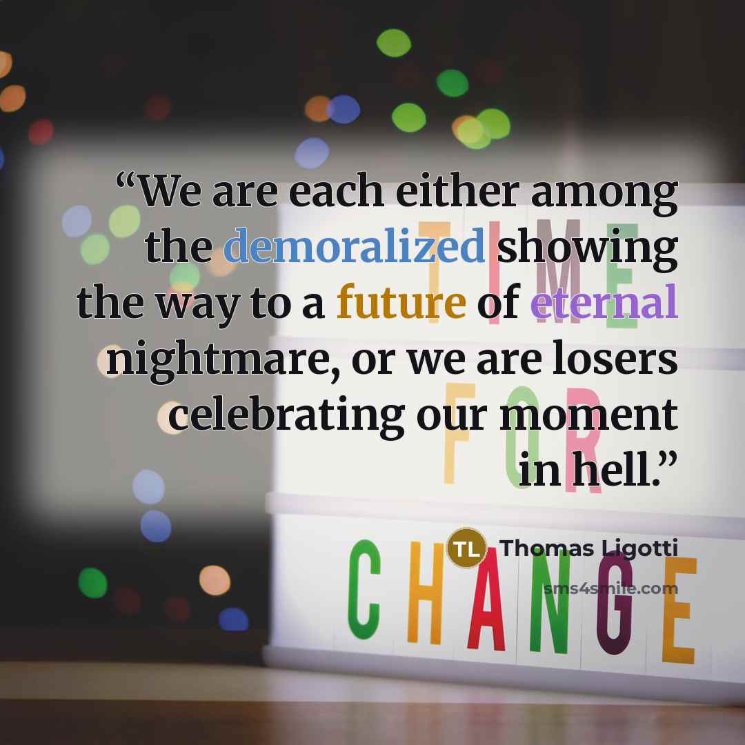 “We are each either among the demoralized showing the way to a future of eternal nightmare, or we are losers celebrating our moment in hell.” quote by Thomas Ligotti