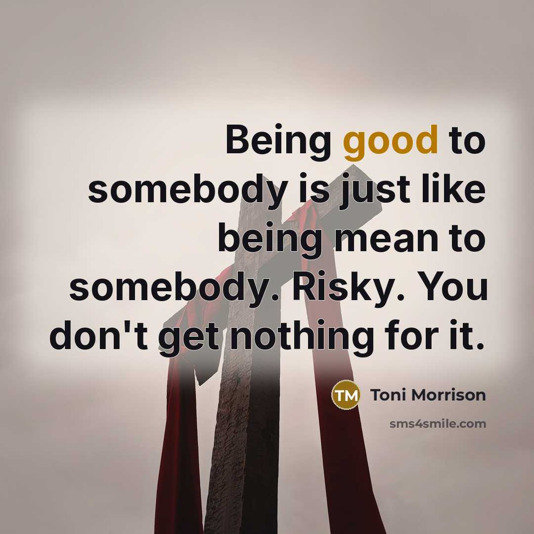 “Being good to somebody is just like being mean to…” quote by Toni Morrison
