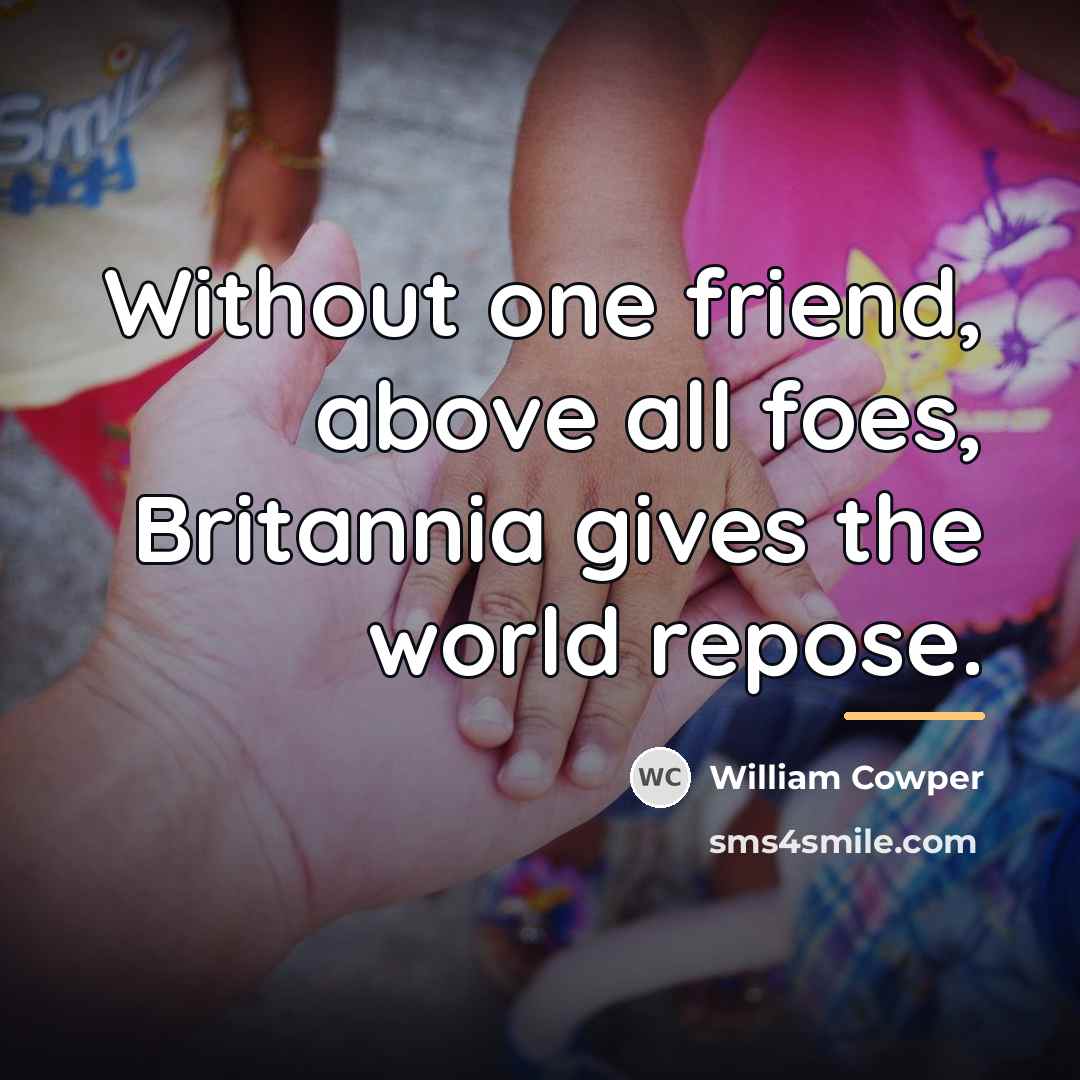 “Without one friend, above all foes, Britannia gives the world…” quote by William Cowper