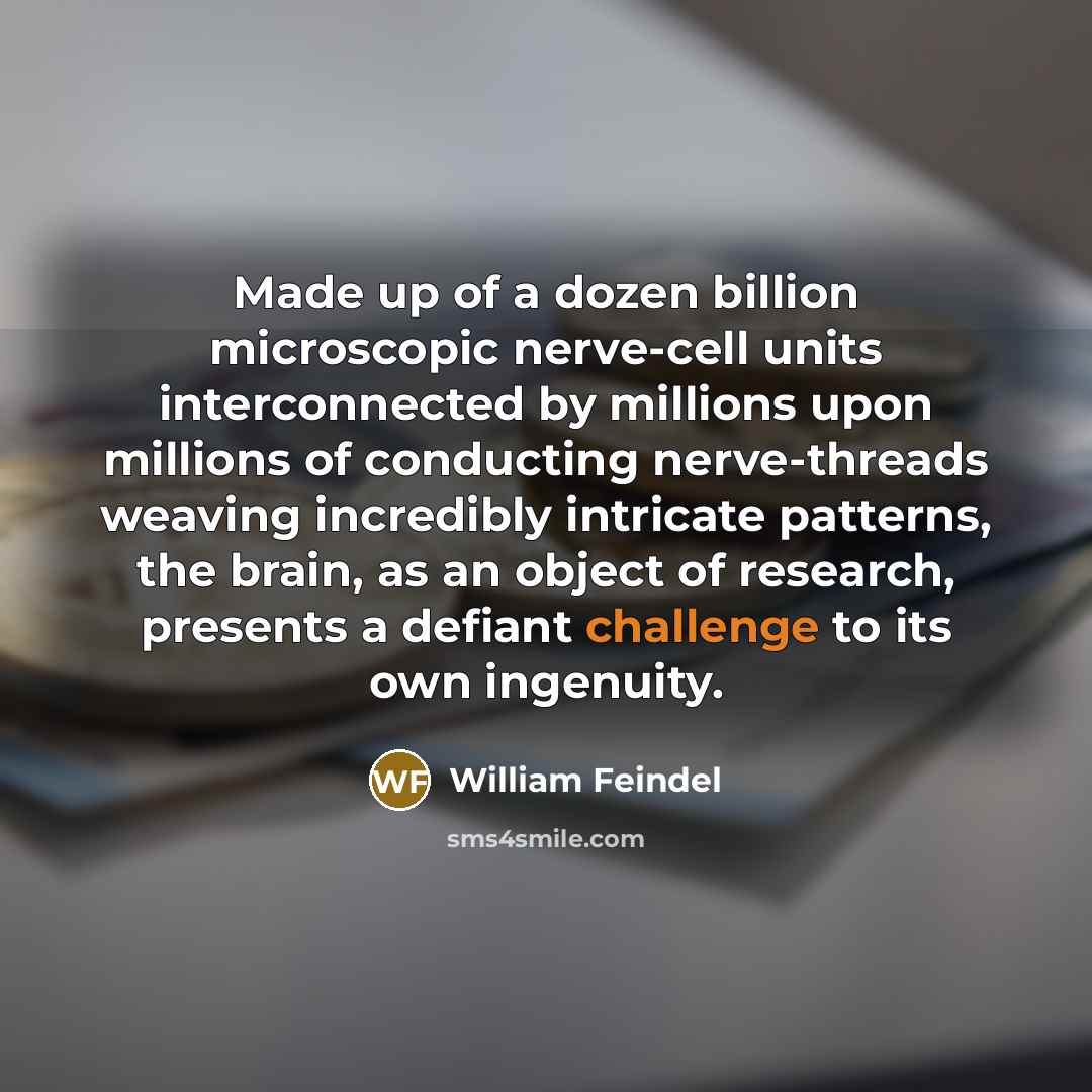 “Made up of a dozen billion microscopic nerve-cell units interconnected by millions upon millions of conducting nerve-threads weaving incredibly intricate patterns, the brain, as an object of research, presents a defiant challenge to its own ingenuity.” quote by William Feindel