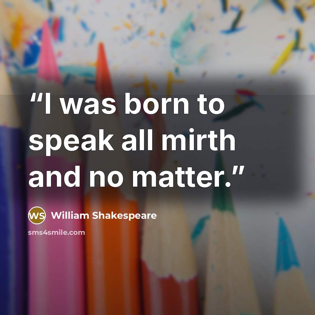 “I was born to speak all mirth and no matter.” quote by William Shakespeare