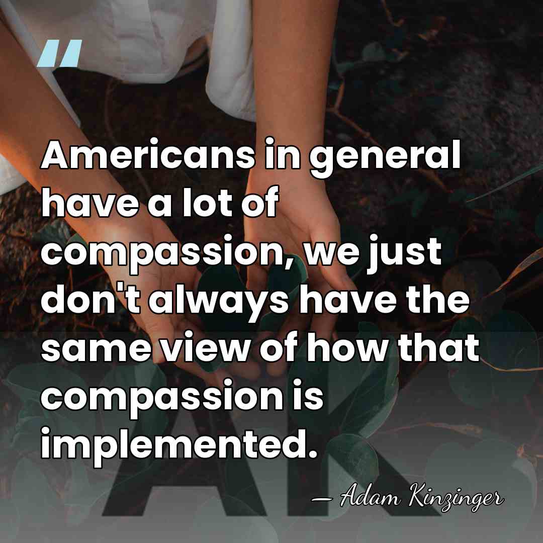 Americans in general have a lot of compassion, we just don't always&hellip; - Adam Kinzinger
