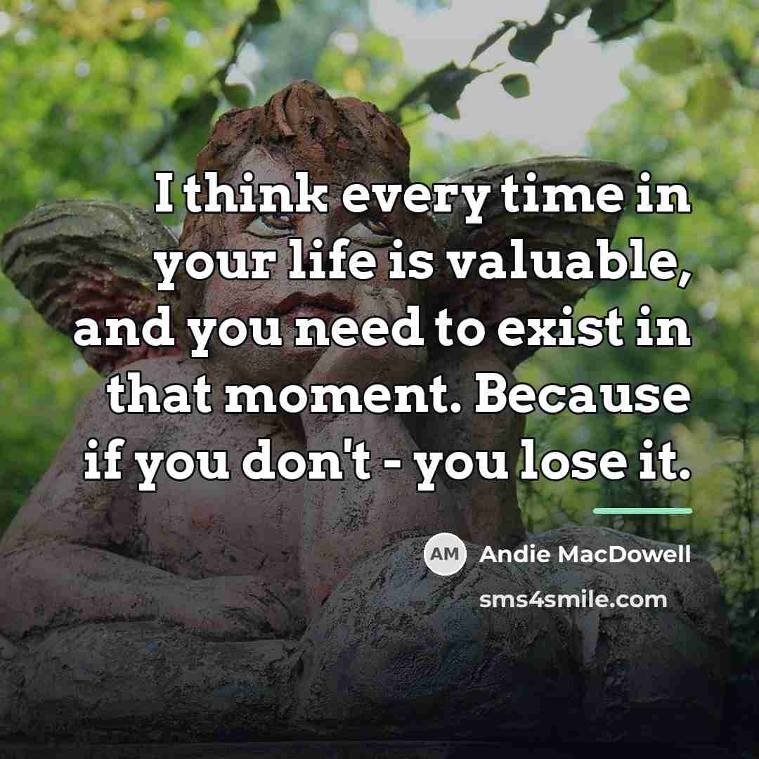 “I think every time in your life is valuable, and…” quote by Andie MacDowell