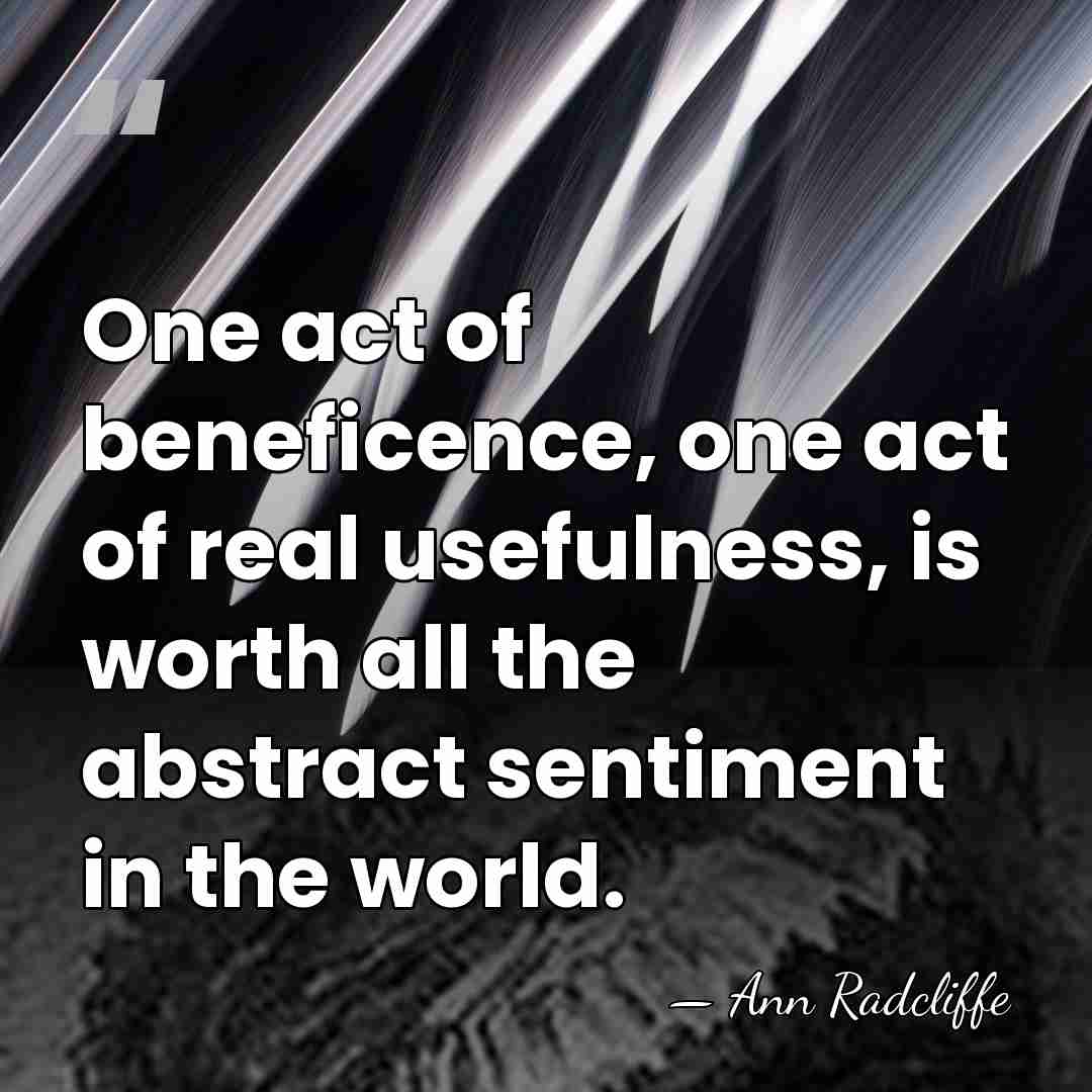 One act of beneficence, one act of real usefulness, is worth all&hellip; - Ann Radcliffe