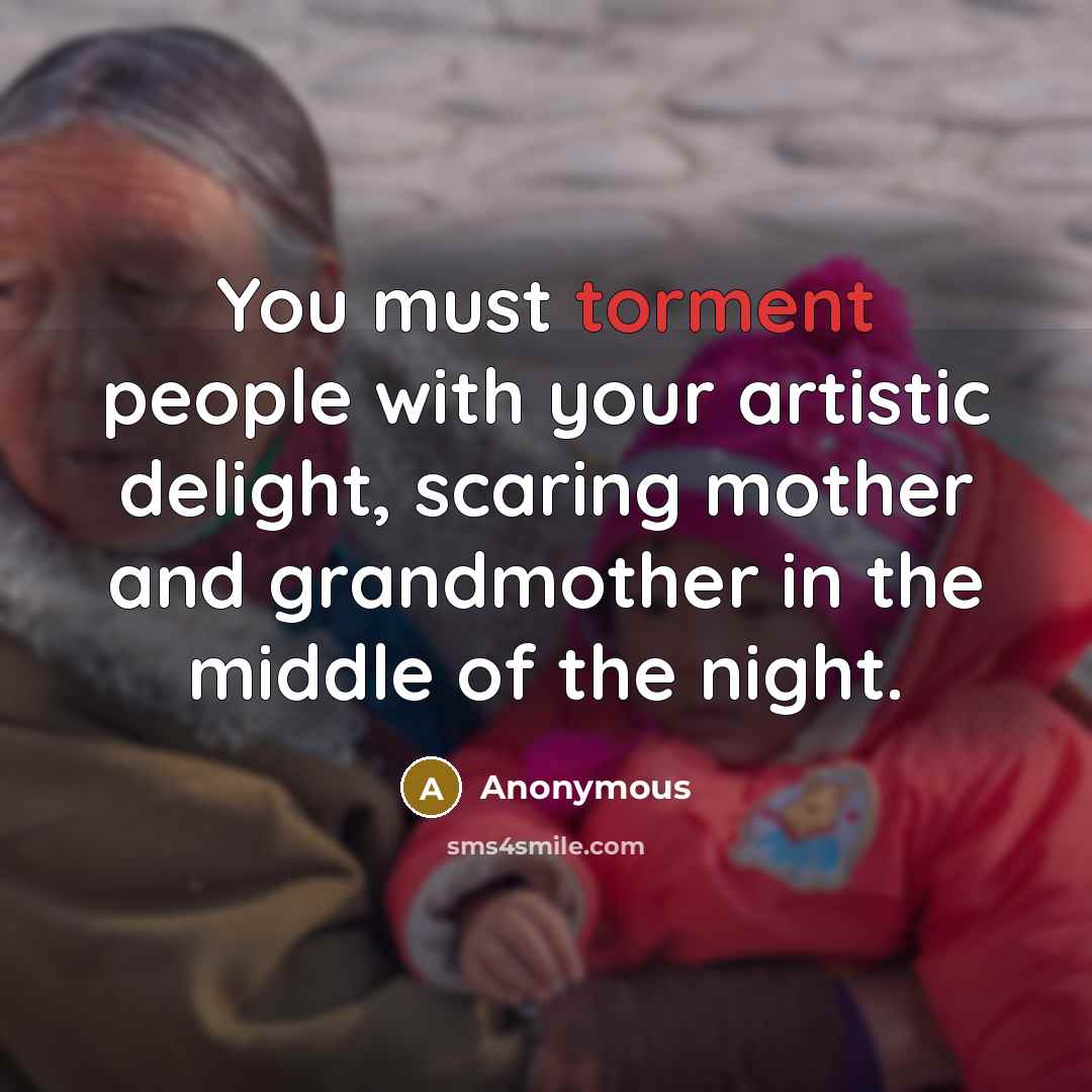 “You must torment people with your artistic delight, scaring mother…” quote by Anonymous