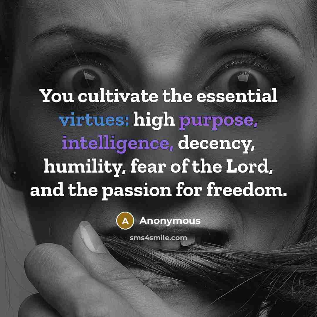 “You cultivate the essential virtues: high purpose, intelligence, decency, humility, fear of the Lord, and the passion for freedom.” quote by Anonymous
