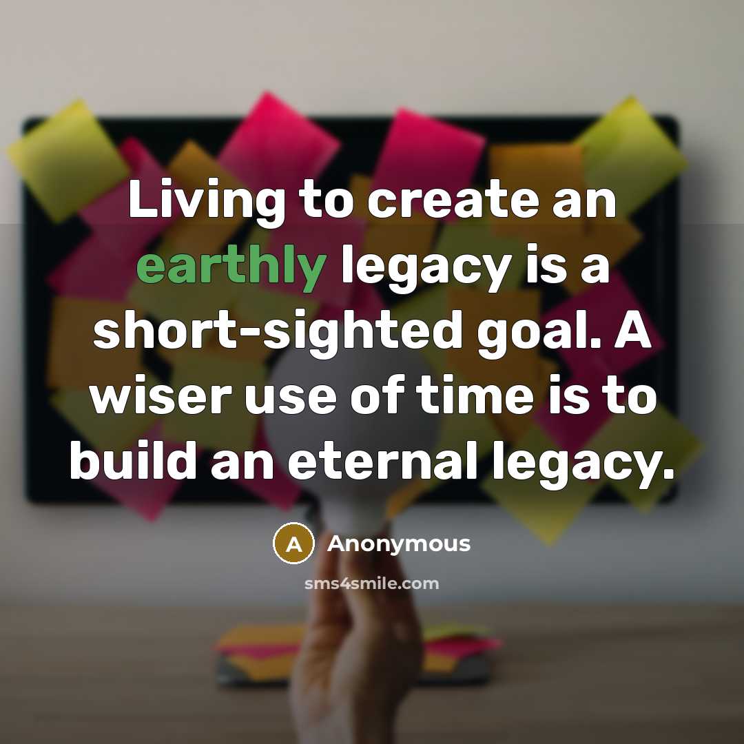 “Living to create an earthly legacy is a short-sighted goal.…” quote by Anonymous