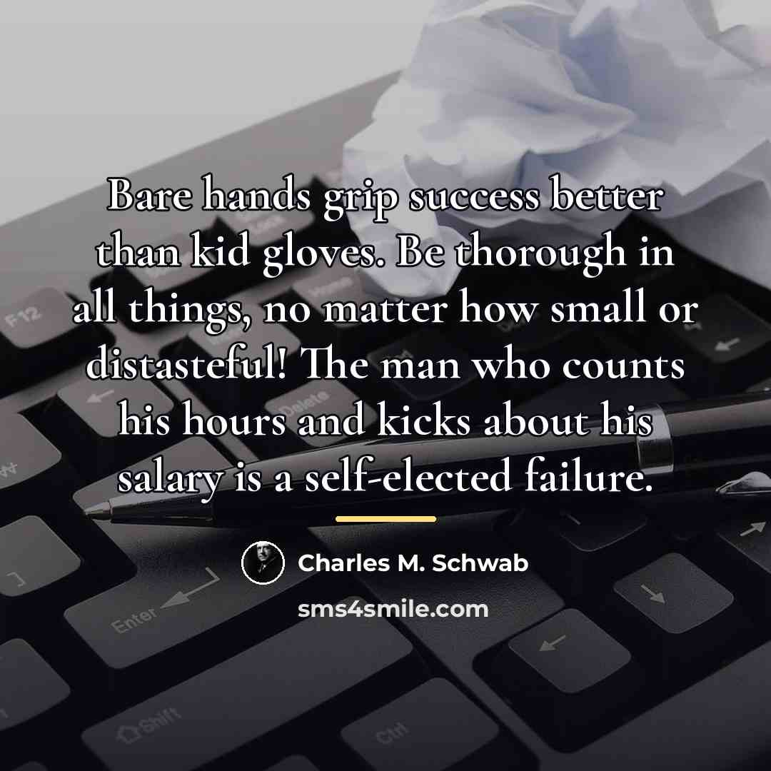 “Bare hands grip success better than kid gloves. Be thorough…” quote by Charles M. Schwab