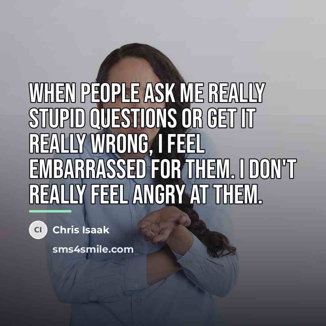 “When people ask me really stupid questions or get it…” quote by Chris Isaak