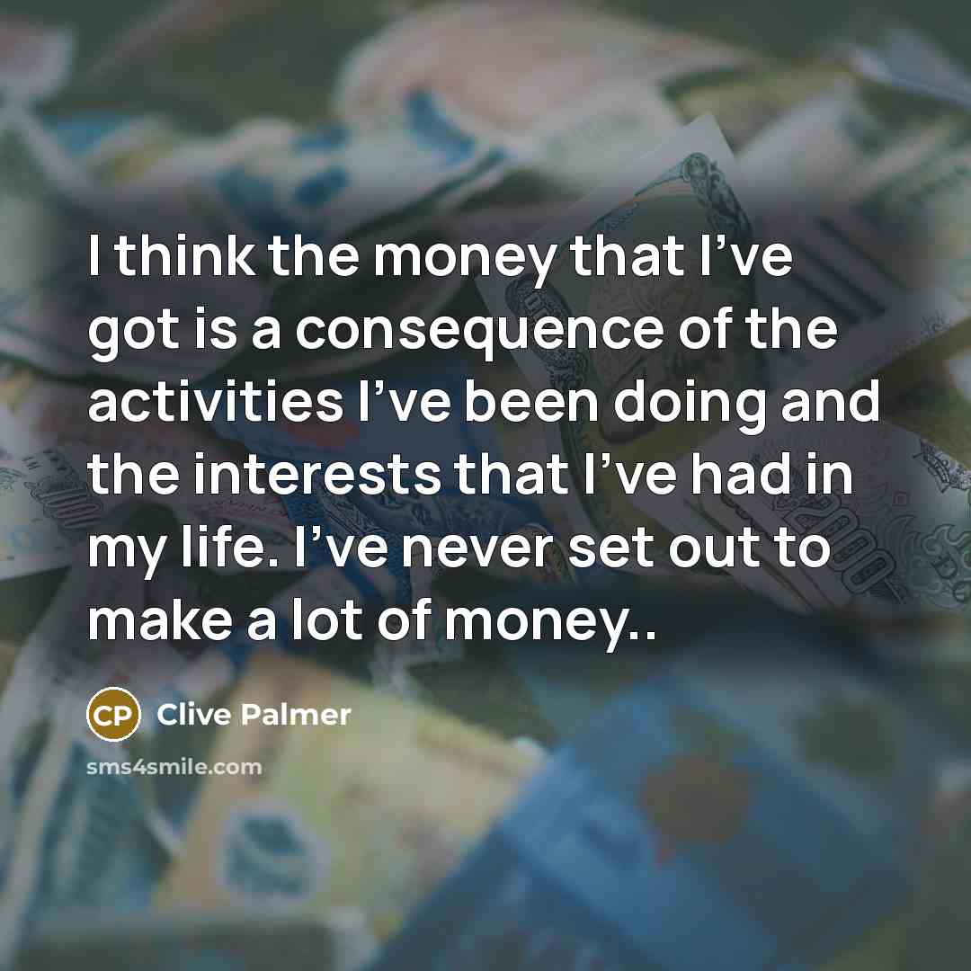 “I think the money that I've got is a consequence…” quote by Clive Palmer